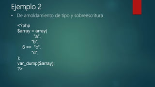 Ejemplo 2
<?php
$array = array(
"a",
"b",
6 => "c",
"d",
);
var_dump($array);
?>
• De amoldamiento de tipo y sobreescritura
 