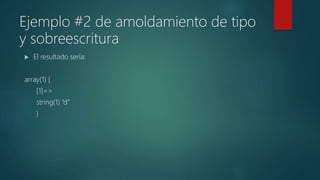 Ejemplo #2 de amoldamiento de tipo
y sobreescritura
 El resultado sería:
array(1) {
[1]=>
string(1) “d”
}
 