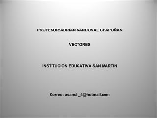 PROFESOR:ADRIAN SANDOVAL CHAPOÑAN VECTORES INSTITUCIÓN EDUCATIVA SAN MARTIN Correo: asanch_4@hotmail.com 