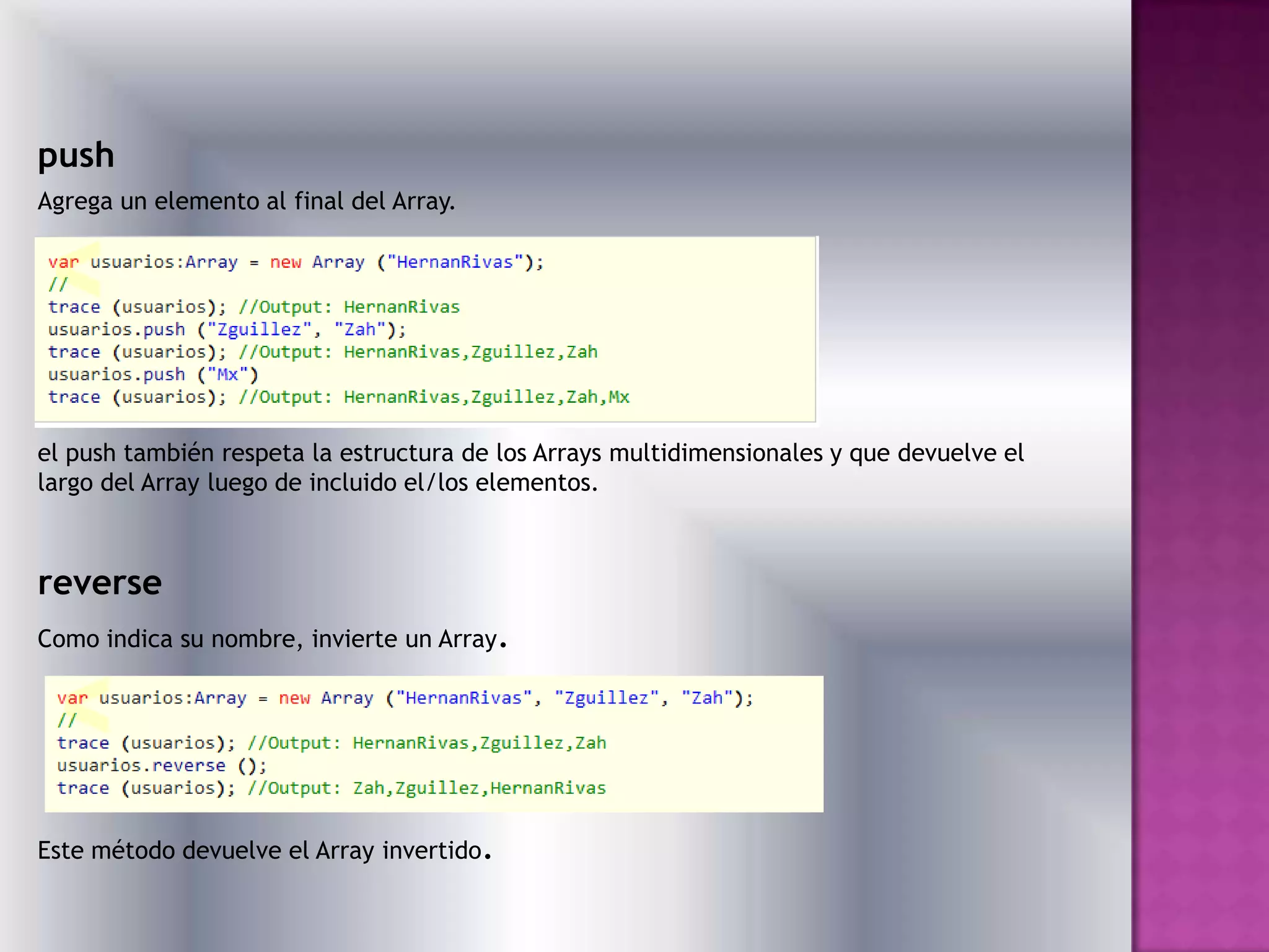push
Agrega un elemento al final del Array.




el push también respeta la estructura de los Arrays multidimensionales y que devuelve el
largo del Array luego de incluido el/los elementos.



reverse
Como indica su nombre, invierte un Array.




Este método devuelve el Array invertido.
 