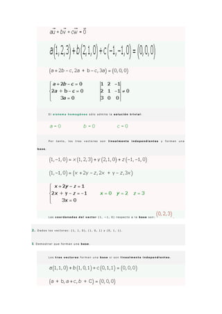 E l s i s t e m a h o m o g é n e o s ó l o a d m i t e l a s o l u c i ó n t r i v i a l :
P o r t a n t o , l o s t r e s v e c t o r e s s o n l i n e a l m e n t e i n d e p e n d i e n t e s y f o r m a n u n a
b a s e .
L a s c o o r d e n a d a s d e l v e c t o r ( 1 , − 1 , 0 ) r e s p e c t o a l a b a s e s o n : .
2 . D a d o s l o s v e c t o r e s : ( 1 , 1 , 0 ) , ( 1 , 0 , 1 ) y ( 0 , 1 , 1 ) .
1 D e m o s t r a r q u e f o r m a n u n a b a s e .
L o s t r e s v e c t o r e s f o r m a n u n a b a s e s i s o n l i n e a l m e n t e i n d e p e n d i e n t e s .
 