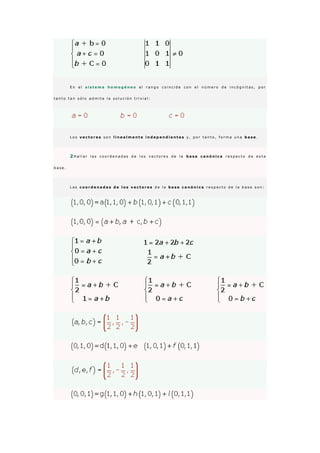 E n e l s i s t e m a h o m o g é n e o e l r a n g o c o i n c i d e c o n e l n ú m e r o d e i n c ó g n i t a s , p o r
t a n t o t a n s ó l o a d m i t e l a s o l u c i ó n t r i v i a l :
L o s v e c t o r e s s o n l i n e a l m e n t e i n d e p e n d i e n t e s y , p o r t a n t o , f o r m a u n a b a s e .
2 H a l l a r l a s c o o r d e n a d a s d e l o s v e c t o r e s d e l a b a s e c a n ó n i c a r e s p e c t o d e e s t a
b a s e .
L a s c o o r d e n a d a s d e l o s v e c t o r e s d e l a b a s e c a n ó n i c a r e s p e c t o d e l a b a s e s o n :
 