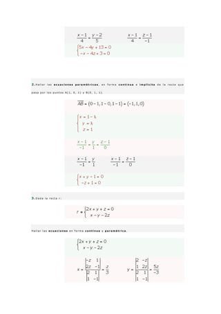 2 .H a l l a r l a s e c u a c i o n e s p a r a m é t r i c a s , e n f o r m a c o n t i n u a e i m p l í c i t a d e l a r e c t a q u e
p a s a p o r l o s p u n t o s A ( 1 , 0 , 1 ) y B ( 0 , 1 , 1 ) .
3 .D a d a l a r e c t a r :
H a l l a r l a s e c u a c i o n e s e n f o r m a c o n t i n u a y p a r a m é t r i c a .
 