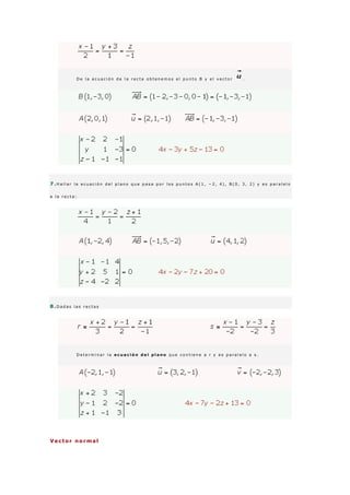 D e l a e c u a c i ó n d e l a r e c t a o b t e n e m o s e l p u n t o B y e l v e c t o r .
7 .H a l l a r l a e c u a c i ó n d e l p l a n o q u e p a s a p o r l o s p u n t o s A ( 1 , − 2 , 4 ) , B ( 0 , 3 , 2 ) y e s p a r a l e l o
a l a r e c t a :
8 .D a d a s l a s r e c t a s
D e t e r m i n a r l a e c u a c i ó n d e l p l a n o q u e c o n t i e n e a r y e s p a r a l e l o a s .
Vector normal
 