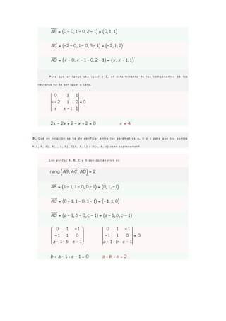 P a r a q u e e l r a n g o s e a i g u a l a 2 , e l d e t e r m i n a n t e d e l a s c o m p o n e n t e s d e l o s
v e c t o r e s h a d e s e r i g u a l a c e r o .
3 .¿ Q u é e n r e l a c i ó n s e h a d e v e r i f i c a r e n t r e l o s p a r á m e t r o s a , b y c p a r a q u e l o s p u n t o s
A ( 1 , 0 , 1 ) , B ( 1 , 1 , 0 ) , C ( 0 , 1 , 1 ) y D ( a , b , c ) s e a n c o p l a n a r i o s ?
L o s p u n t o s A , B , C y D s o n c o p l a n a r i o s s i :
 