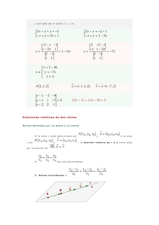 y q u e p a s a p o r e l p u n t o ( 1 , 1 , 2 ) .
Posiciones relativas de dos rectas
R e c t a s d e f i n i d a s p o r u n p u n t o y u n v e c t o r
S i l a r e c t a r v i e n e d e t e r m i n a d a p o r y y l a r e c t a
s p o r y , l a p o s i c i ó n r e l a t i v a d e r y s v i e n e d a d a
p o r l a p o s i c i ó n d e .
S i h a y d o s p o s i b i l i d a d e s :
1 . R e c t a s c o i n c i d e n t e s s i .
 