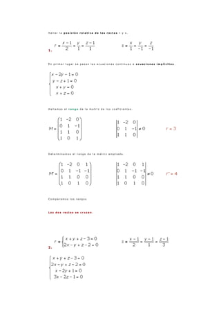 H a l l a r l a p o s i c i ó n r e l a t i v a d e l a s r e c t a s r y s .
1 .
E n p r i m e r l u g a r s e p a s a n l a s e c u a c i o n e s c o n t i n u a s a e c u a c i o n e s i m p l í c i t a s .
H a l l a m o s e l r a n g o d e l a m a t r i z d e l o s c o e f i c i e n t e s .
D e t e r m i n a m o s e l r a n g o d e l a m a t r i z a m p l i a d a .
C o m p a r a m o s l o s r a n g o s
L a s d o s r e c t a s s e c r u z a n .
2 .
 