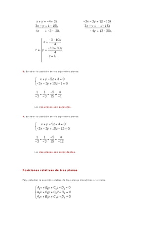 2 . E s t u d i a r l a p o s i c i ó n d e l o s s i g u i e n t e s p l a n o s :
L o s d o s p l a n o s s o n p a r a l e l o s .
3 . E s t u d i a r l a p o s i c i ó n d e l o s s i g u i e n t e s p l a n o s :
L o s d o s p l a n o s s o n c o i n c i d e n t e s .
Posiciones relativas de tres planos
P a r a e s t u d i a r l a p o s i c i ó n r e l a t i v a d e t r e s p l a n o s d i s c u t i m o s e l s i s t e m a :
 