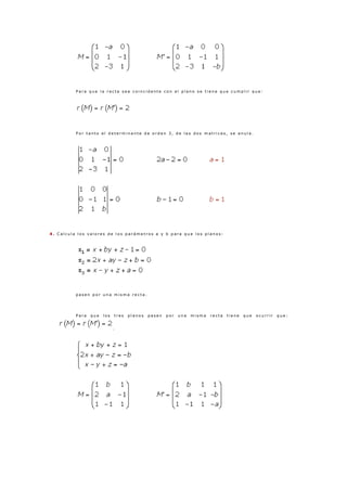 P a r a q u e l a r e c t a s e a c o i n c i d e n t e c o n e l p l a n o s e t i e n e q u e c u m p l i r q u e :
P o r t a n t o e l d e t e r m i n a n t e d e o r d e n 3 , d e l a s d o s m a t r i c e s , s e a n u l a .
4 . C a l c u l a l o s v a l o r e s d e l o s p a r á m e t r o s a y b p a r a q u e l o s p l a n o s :
p a s e n p o r u n a m i s m a r e c t a .
P a r a q u e l o s t r e s p l a n o s p a s e n p o r u n a m i s m a r e c t a t i e n e q u e o c u r r i r q u e :
.
 