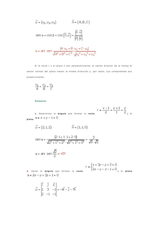 S i l a r e c t a r y e l p l a n o π s o n p e r p e n d i c u l a r e s , e l v e c t o r d i r e c t o r d e l a r e c t a y e l
v e c t o r n o r m a l d e l p l a n o t i e n e n l a m i s m a d i r e c c i ó n y , p o r t a n t o , s u s c o m p o n e n t e s s o n
p r o p o r c i o n a l e s .
E j e m p l o s
1 . D e t e r m i n a r e l á n g u l o q u e f o r m a n l a r e c t a y e l
p l a n o .
2 . H a l l a r e l á n g u l o q u e f o r m a n l a r e c t a y e l p l a n o
.
 