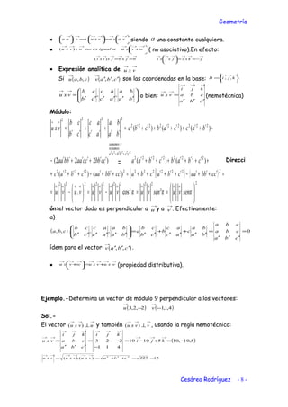 Geometría
• 





=





=




 →→→→→→
vaxuvxuavxua siendo a una constante cualquiera.
• 




 →→→→→→
wxvxuaigualesnowxvxu )( ( no asociativo).En efecto:
→→→→→→→→→→→→
−==





== jkxijxixijxjxixi 00)(
• Expresión analítica de
→→
vxu
Si ( ) ( )cbavcbau ′′′
→→
,,,, son las coordenadas en la base: 





=
→→→
kjiB ,,








′′′′′′
=
→→
ba
ba
ac
ac
cb
cb
vxu ,, o bien:
cba
cba
kji
vxu
′′′
=
→→→
→→
(nemotécnica)
Módulo:
( )( ) ( )
2
2
22
2
2222222
222222222222
22222222
:
222222222
2222
cos.
)()(
)()()222(
)()()(
222222






==−=





−=
=′+′+′−′+′+′++=′+′+′−′+′+′+
+′+′+′+′+′+′′′+′′+′′−
−′+′+′+′+′+′=
′′
+
′′
+
′′
=
→→→→→→→→→→→→
′+′+′
→→
=
ααα senvusenvuvuvuvuvu
ccbbaacbacbaccbbaacbac
cbabcbaaccbbccaabbaa
baccabcba
ba
ba
ac
ac
cb
cb
vxu
ccbbaa
restamos
ysumamos
Direcci
ón:el vector dado es perpendicular a
→
u y a
→
v . Efectivamente:
a)
( ) 0,,.,, =
′′′
=
′′
+
′′
+
′′
=







′′′′′′
cba
cba
cba
ba
ba
c
ac
ac
b
cb
cb
a
ba
ba
ac
ac
cb
cb
cba
ídem para el vector ( )cbav ′′′
→
,, .
•
→→→→→→→
+=





+ wxuvxuwvxu (propiedad distributiva).
Ejemplo.-Determina un vector de módulo 9 perpendicular a los vectores:
( ) ( )4,1,12,2,3 −−
→→
vu
Sol.-
El vector
→→→
⊥ uvxu )( y también
→→→
⊥ vvxu )( , usando la regla nemotécnica:
( )5,10,1051010
411
223 −=+−=
−
−=
′′′
=
→→→
→→→→→→
→→
kji
kji
cba
cba
kji
vxu
15225)).(( 222
==++==
→→→→→→
cbavxuvxuvxu
Cesáreo Rodríguez - 8 -
 