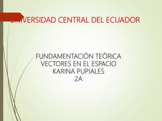 UNIVERSIDAD CENTRAL DEL ECUADOR
FUNDAMENTACIÓN TEÓRICA
VECTORES EN EL ESPACIO
KARINA PUPIALES
2A
 