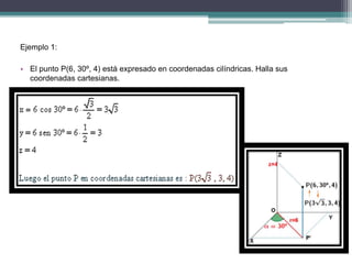 Ejemplo 1:
• El punto P(6, 30º, 4) está expresado en coordenadas cilíndricas. Halla sus
coordenadas cartesianas.
 