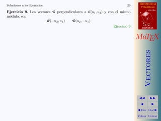MATEMATICAS
Soluciones a los Ejercicios                                             29     1º Bachillerato
                                                                                         r=A+lu
Ejercicio 9. Los vectores w perpendiculares a u(u1 , u2 ) y con el mismo      A

m´dulo, son
 o
                                                                                     d
                       w(−u2 , u1 )  w(u2 , −u1 )                                 B
                                                                                  s=B+mv
                                                               Ejercicio 9        CIENCIAS




                                                                             MaTEX




                                                                                     Vectores
                                                                               Doc Doc

                                                                             Volver Cerrar
 