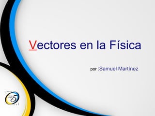 Vectores en la Física
por :Samuel Martínez
 