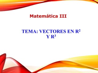 TEMA: VECTORES EN R2
Y R3
Matemática III
 