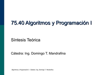 75.40 Algoritmos y Programación I Síntesis Teórica Cátedra: Ing. Domingo T. Mandrafina Algoritmos y Programación I - Cátedra: Ing. Domingo T. Mandrafina 