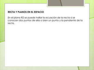 RECTA Y PLANOS EN EL ESPACIO
En el plano R2 se puede hallar la ecuación de la recta si se
conocen dos puntos de ella o bien un punto y la pendiente de la
recta.
 