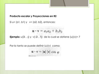 Producto escalar y Proyecciones en R2
Si u= (a1, b1) y v= (a2, b2), entonces:
Ejemplo: u(3i , -j) y v(-2i , 7j) de lo cual se obtiene (u)(v)= 7
Por lo tanto se puede definir (u)(v) como:
 
