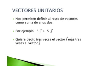 Nos permiten definir al resto de vectoresNos permiten definir al resto de vectores
como suma de ellos dos
Por ejemplo: 3 i + 5 j
Quiere decir: tres veces el vector i más tres
l t jveces el vector j
 