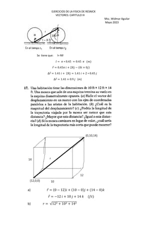 EJERCICIOS DE LA FISICA DE RESNICK
VECTORES: CAPITULO III
Msc. Widmar Aguilar
Mayo 2023
Se tiene que: l= R3
O = P ∗ 0.45 = 0.45 P %
⃗ = 0.45P + 2/ − 0 + 0
∆⃗ = 1.41 + 2/ = 1.41 + 2 ∗ 0.45
∆⃗ = 1.41 + 0.9 (m)
a) ⃗ = 0 − 12 + 10 − 0 + 14 − 0 '
⃗ = −12 + 10 + 14 ' E)
b) = √12 + 10 + 14
 