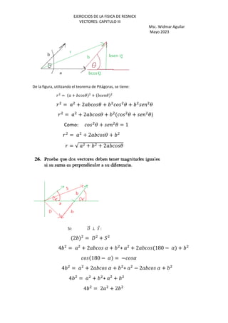 EJERCICIOS DE LA FISICA DE RESNICK
VECTORES: CAPITULO III
Msc. Widmar Aguilar
Mayo 2023
De la figura, utilizando el teorema de Pitágoras, se tiene:
= + 3 + 3
= + 2 3 + 3 + 3
= + 2 3 + 3 + 3)
Como: 3 + 3 = 1
= + 2 3 +
= √ + + 2 3
Si: X
⃗ ⊥ 2
⃗ :
2 = X + 2
4 = + 2 ( + + + 2 180 − ( +
180 − ( = − (
4 = + 2 ( + + − 2 ( +
4 = + + +
4 = 2 + 2
 