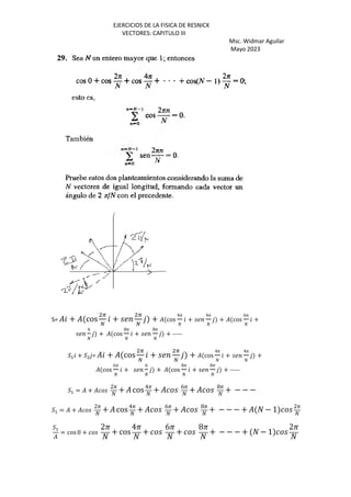 EJERCICIOS DE LA FISICA DE RESNICK
VECTORES: CAPITULO III
Msc. Widmar Aguilar
Mayo 2023
S= + cos
i
j
+
i
j
+ cos
4P
k
+
4P
k
+ cos
6P
k
+
6
k
+ cos
8P
k
+
8P
k
+ -----
2+ + 2 = + cos
i
j
+
i
j
+ cos
4P
k
+
4P
k
+
cos
6P
k
+
6
k
+ cos
8P
k
+
8P
k
+ -----
2+ = +
2P
k
+ cos4P
k
+ 6P
k
+ 8P
k
+ − − −
2+ = +
2P
k
+ cos4P
k
+ 6P
k
+ 8P
k
+ − − − + k − 1 2P
k
2+
= cos0 +
2P
k
+ cos
4P
k
+
6P
k
+
8P
k
+ − − − + k − 1
2P
k
 