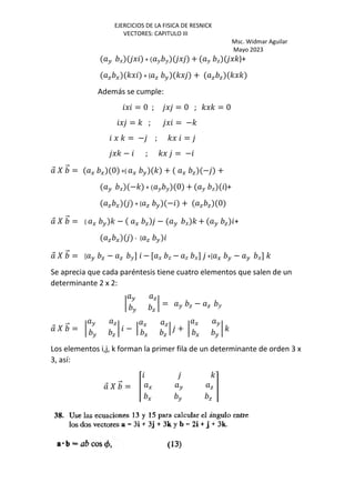 EJERCICIOS DE LA FISICA DE RESNICK
VECTORES: CAPITULO III
Msc. Widmar Aguilar
Mayo 2023
H J J + K K J + K h J')+
a G 'J + ( a H 'J + a a 'J'
Además se cumple:
J = 0 ; J = 0 ; 'J' = 0
J = ' ; J = −'
J ' = − ; 'J =
J' − ; 'J = −
⃗ ‰ ⃗ = G G 0 +( G H ' + G a − +
H J −' + K K 0 + K h )+
a G + ( a H − + a a 0
⃗ ‰ ⃗ = ( G H ' − G a − H J ' + H a +
a G - ( a H
⃗ ‰ ⃗ = [ H a − a K] − [ J h − h J] +[ G H − H J] '
Se aprecia que cada paréntesis tiene cuatro elementos que salen de un
determinante 2 x 2:
•
H a
H a
• = H a − a K
⃗ ‰ ⃗ = •
H a
H a
• − ‘
G a
G a
‘ + •
G H
G H
• '
Los elementos i,j, k forman la primer fila de un determinante de orden 3 x
3, así:
⃗ ‰ ⃗ = Ž
'
G H a
G H a
•
 