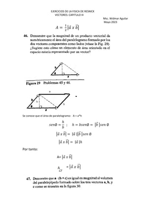 EJERCICIOS DE LA FISICA DE RESNICK
VECTORES: CAPITULO III
Msc. Widmar Aguilar
Mayo 2023
=
+
⃗ J ⃗
Se conoce que el área de paralelogramo: A = a*h
∅ =
ℎ
; ℎ = ∅ = ⃗ ∅
⃗ J ⃗ = | ⃗ | ⃗ ∅
⃗ J ⃗ = | ⃗ |ℎ
Por tanto:
A= ⃗ J ⃗
 