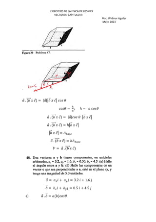 EJERCICIOS DE LA FISICA DE RESNICK
VECTORES: CAPITULO III
Msc. Widmar Aguilar
Mayo 2023
⃗ . ⃗J ⃗ = | ⃗| ⃗ J ⃗ 3
3 =
Z
; ℎ = 3
⃗ . ⃗J ⃗ = | ⃗| 3 ⃗ J ⃗
⃗ . ⃗J ⃗ = ℎ ⃗ J ⃗
⃗ J ⃗ = –Z;<
⃗ . ⃗J ⃗ = ℎ –Z;<
¢ = ⃗ . ⃗J ⃗
⃗ = G + H = 3.2 + 1.6
⃗ = G + H = 0.5 + 4.5
a) ⃗ . ⃗ = 3
 