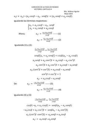 EJERCICIOS DE LA FISICA DE RESNICK
VECTORES: CAPITULO III
Msc. Widmar Aguilar
Mayo 2023
G + H = G¦ ? − Hb ? + G¦ ? + H¦ ?
Igualando los términos respectivos:
§
G = G¦ ? − Hb ?
H = G¦ ? + H¦ ?
Ahora; G¦ =
Zc~Z¦;<=¨
©ª;¨
-------(1)
G¦ =
Z*Z¦©ª;¨
;<=¨
-------(2)
Igualando (1) y (2):
Zc~Z¦;<=¨
©ª;¨
=
Z*Z¦©ª;¨
;<=¨
?Œ G + H¦ ?• = ? H − H¦ ?
G ? + H¦ ? = H ? − H¦ ?
H¦ ? + H¦ ? = H ? − G ?
H¦ ? + ? = H ? − G ?
? + ? = 1
H¦ = H ? − G ?
De: H¦ =
*Zc~Zc¦©ª;¨
;<=¨
-------(3)
G¦ =
Z*Zc¦;<=¨
©ª;¨
-------(4)
Igualando (4) y (3):
*Zc~Zc¦©ª;¨
;<=¨
=
Z*Zc¦;<=¨
©ª;¨
? − G + G¦ ? = ? H − G¦ ?
− G ? + G¦ ? = ? H − G¦ ?
G¦ ? + ? = H ? + G ?
G¦ = G ? + H ?
 