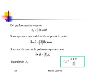 Marcos Guerrero134
Del gráfico anterior tenemos:
CosAAB


Si comparamos con la definición de producto punto:
CosBABA


La ecuación anterior la podemos expresar como:
BABBA


Despejando :BA
B
BA
AB 



 