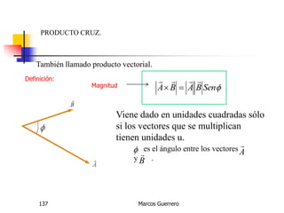 Marcos Guerrero137
PRODUCTO CRUZ.
También llamado producto vectorial.
Definición:
 A

B

es el ángulo entre los vectores
y .
Viene dado en unidades cuadradas sólo
si los vectores que se multiplican
tienen unidades u.
SenBABA

Magnitud
 
