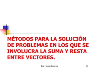 MÉTODOS PARA LA SOLUCIÓN
DE PROBLEMAS EN LOS QUE SE
INVOLUCRA LA SUMA Y RESTA
ENTRE VECTORES.
31Ing. Marcos Guerrero
 
