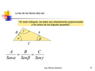  
 AB
C
 Sen
C
Sen
B
Sen
A

77Ing. Marcos Guerrero
La ley de los Senos dice así:
“En todo triángulo, los lados son directamente proporcionales
a los senos de los ángulos opuestos”.
 