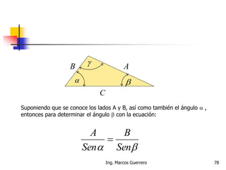  
 AB
C
Suponiendo que se conoce los lados A y B, así como también el ángulo  ,
entonces para determinar el ángulo  con la ecuación:
 Sen
B
Sen
A

78Ing. Marcos Guerrero
 