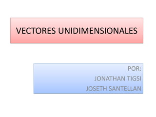 VECTORES UNIDIMENSIONALES 
POR: 
JONATHAN TIGSI 
JOSETH SANTELLAN  