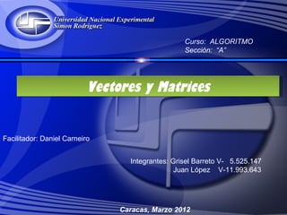 Curso: ALGORITMO
                                                   Sección: “A”




                           Vectores y Matrices
                                Vectores y
                                           Matrices


Facilitador: Daniel Carneiro


                                   Integrantes: Grisel Barreto V- 5.525.147
                                                 Juan López V-11.993.643




                                 Caracas, Marzo 2012
 