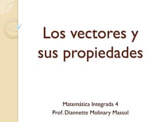 Los vectores y
sus propiedades

      Matemática Integrada 4
  Prof. Diannette Molinary Massol
 