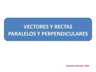 VECTORES Y RECTAS
PARALELOS Y PERPENDICULARES
Sebastián Munuera. 2020
 