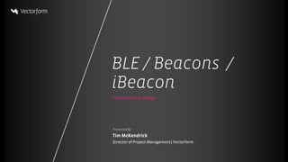 BLE / Beacons /
iBeacon
The Internet of Things

Presented By:

Tim McKendrick
Director of Project Management | Vectorform

BLE / Beacons / iBeacon

 