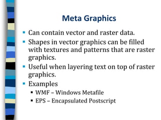 Meta GraphicsCan contain vector and raster data.Shapes in vector graphics can be filled with textures and patterns that are raster graphics.Useful when layering text on top of raster graphics.ExamplesWMF – Windows MetafileEPS – Encapsulated Postscript