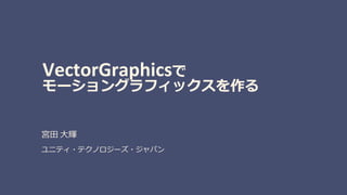 VectorGraphicsで
モーショングラフィックスを作る
宮田 大輝
ユニティ・テクノロジーズ・ジャパン
 