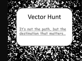 Vector Hunt 
It’s not the path, but the 
destination that matters… 
 