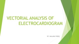 VECTORIAL ANALYSIS OF
ELECTROCARDIOGRAM
BY MALAIKA TARIQ
 