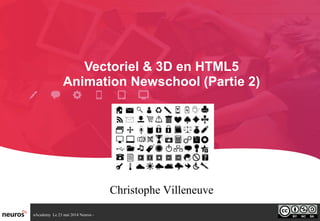 nAcademy Le 23 mai 2014 Neuros -
Vectoriel & 3D en HTML5
Animation Newschool (Partie 2)
Christophe Villeneuve
 