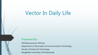 Vector In Daily Life
Presented By-
Md.Rayanuzzaman Bishwas
Department of Information & Communication Technology,
Faculty of Science & Technology,
Bangladesh University of Professionals.
 