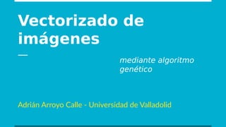 Vectorizado de
imágenes
Adrián Arroyo Calle - Universidad de Valladolid
mediante algoritmo
genético
 