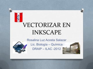 VECTORIZAR EN
  INKSCAPE
 Rosalina Luz Acosta Salazar
   Lic. Biología – Química
    DRAIP – ILAC -2012
 