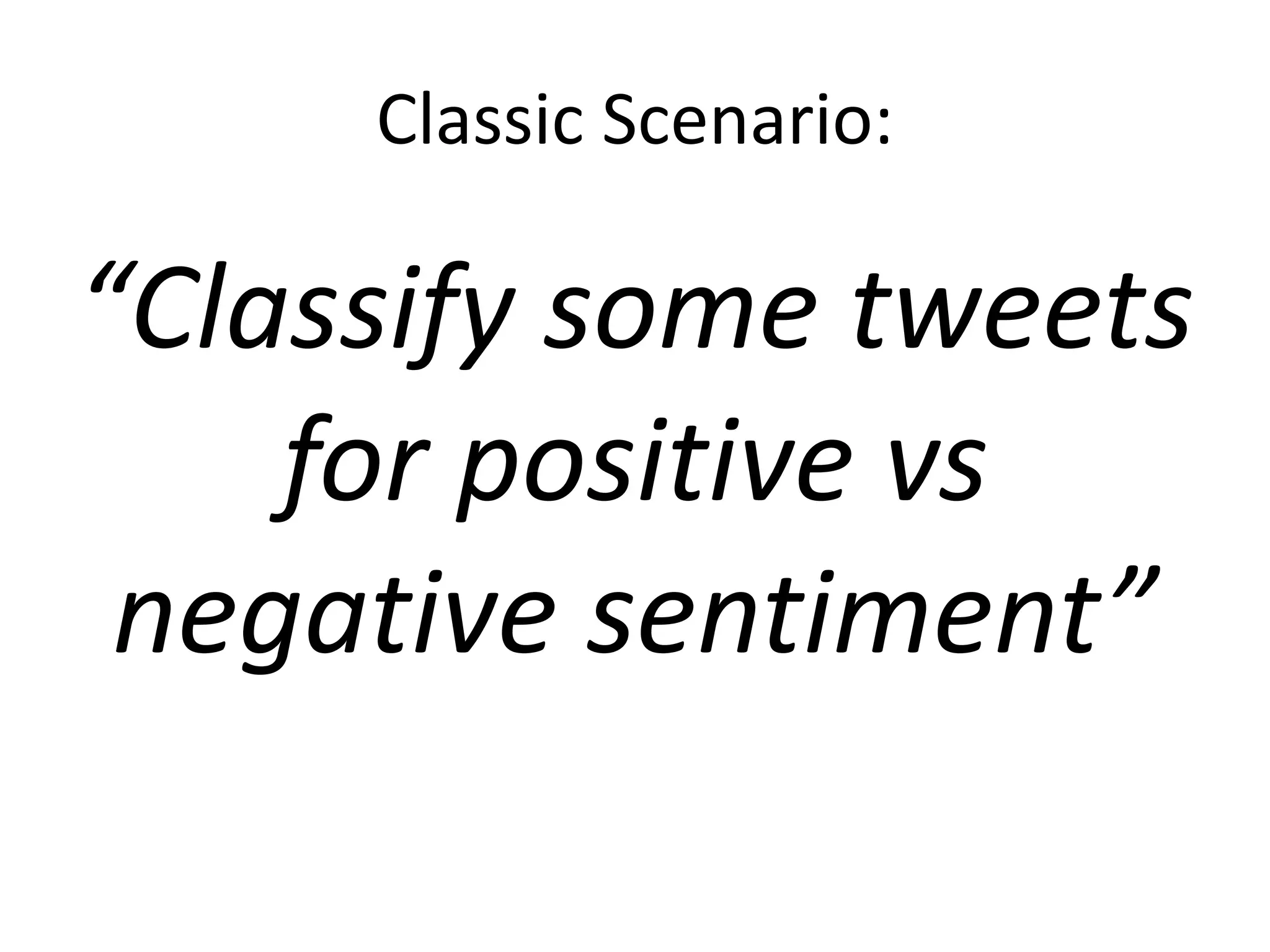 Classic Scenario: 
“Classify some tweets 
for positive vs 
negative sentiment” 
 